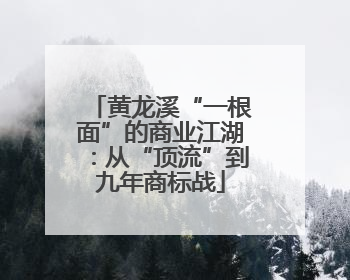 黄龙溪“一根面”的商业江湖：从“顶流”到九年商标战