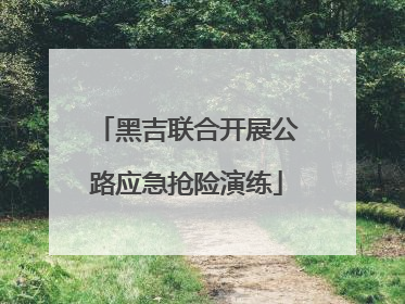 黑吉联合开展公路应急抢险演练