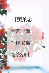 黑茶老手艺“泡”出文旅新经济