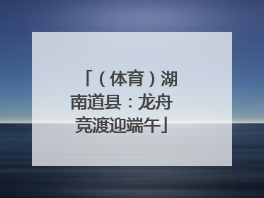 （体育）湖南道县：龙舟竞渡迎端午
