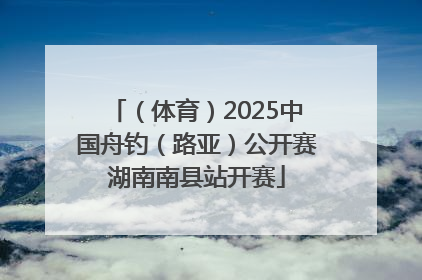 （体育）2025中国舟钓（路亚）公开赛湖南南县站开赛
