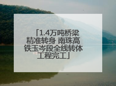 1.4万吨桥梁精准转身 南珠高铁玉岑段全线转体工程完工