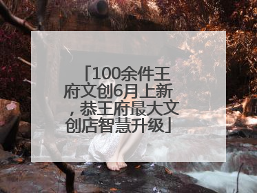100余件王府文创6月上新，恭王府最大文创店智慧升级