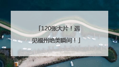 120张大片！遇见福州绝美瞬间！