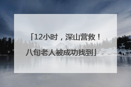 12小时，深山营救！八旬老人被成功找到