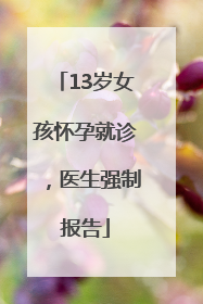 13岁女孩怀孕就诊，医生强制报告