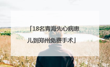 18名青海先心病患儿到郑州免费手术