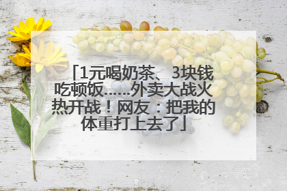 1元喝奶茶、3块钱吃顿饭……外卖大战火热开战！网友：把我的体重打上去了