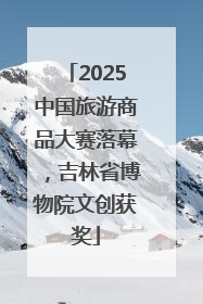2025中国旅游商品大赛落幕，吉林省博物院文创获奖