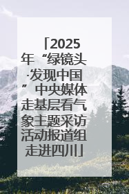 2025年“绿镜头·发现中国”中央媒体走基层看气象主题采访活动报道组走进四川