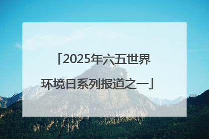 2025年六五世界环境日系列报道之一