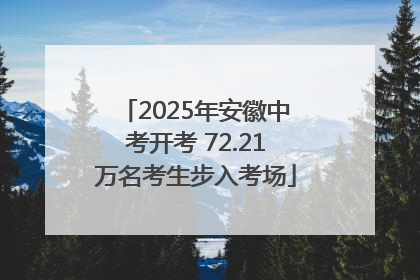 2025年安徽中考开考 72.21万名考生步入考场