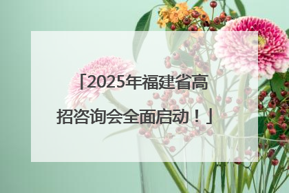 2025年福建省高招咨询会全面启动！