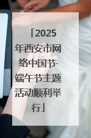 2025年西安市网络中国节·端午节主题活动顺利举行