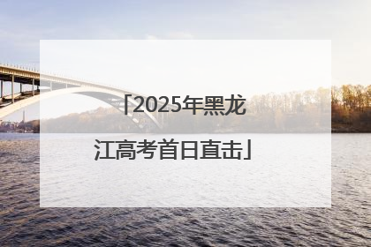 2025年黑龙江高考首日直击
