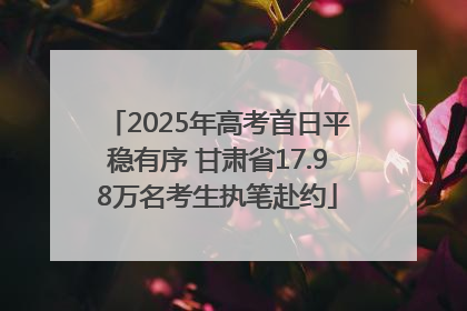 2025年高考首日平稳有序 甘肃省17.98万名考生执笔赴约
