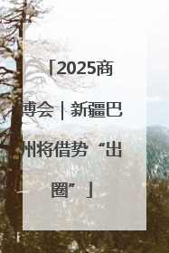 2025商博会｜新疆巴州将借势“出圈”