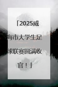 2025威海市大学生足球联赛圆满收官！