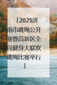 2025济南市跳绳公开赛暨高新区全民健身大联欢跳绳比赛举行