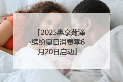 2025惠享菏泽·缤纷夏日消费季6月20日启动