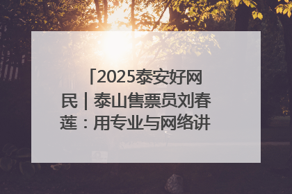 2025泰安好网民｜泰山售票员刘春莲：用专业与网络讲好泰山故事