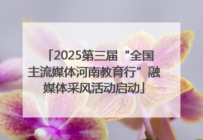 2025第三届“全国主流媒体河南教育行”融媒体采风活动启动