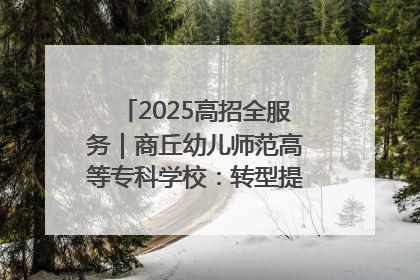 2025高招全服务｜商丘幼儿师范高等专科学校：转型提质谋发展 全力推进高水平综合性应用型高等专科学校建设