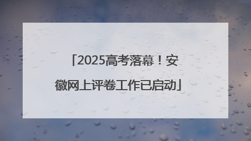 2025高考落幕！安徽网上评卷工作已启动