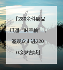 280余件展品打通“时空轴”，邀观众走进2200余岁古城
