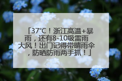 37℃！浙江高温+暴雨，还有8-10级雷雨大风！出门记得带晴雨伞，防晒防雨两手抓！