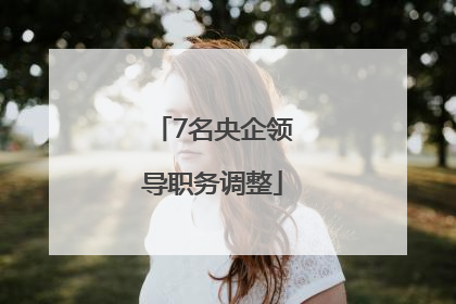 7名央企领导职务调整