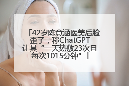 42岁陈意涵医美后脸歪了，称ChatGPT让其“一天热敷23次且每次1015分钟”