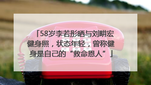 58岁李若彤晒与刘畊宏健身照，状态年轻，曾称健身是自己的“救命恩人”