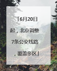 6月20日起，北京调整7条公交线路，覆盖多区