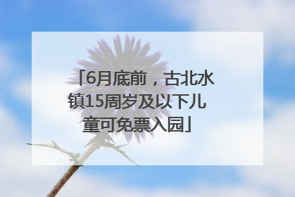 6月底前，古北水镇15周岁及以下儿童可免票入园