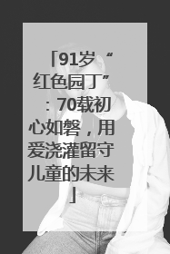 91岁“红色园丁”：70载初心如磐，用爱浇灌留守儿童的未来