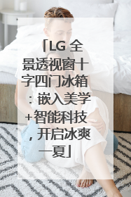 LG 全景透视窗十字四门冰箱：嵌入美学+智能科技，开启冰爽一夏