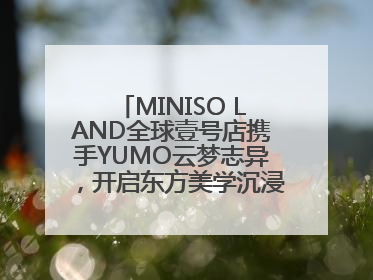MINISO LAND全球壹号店携手YUMO云梦志异，开启东方美学沉浸式零售新体验
