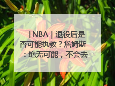 NBA｜退役后是否可能执教？詹姆斯：绝无可能，不会去执教任何球队